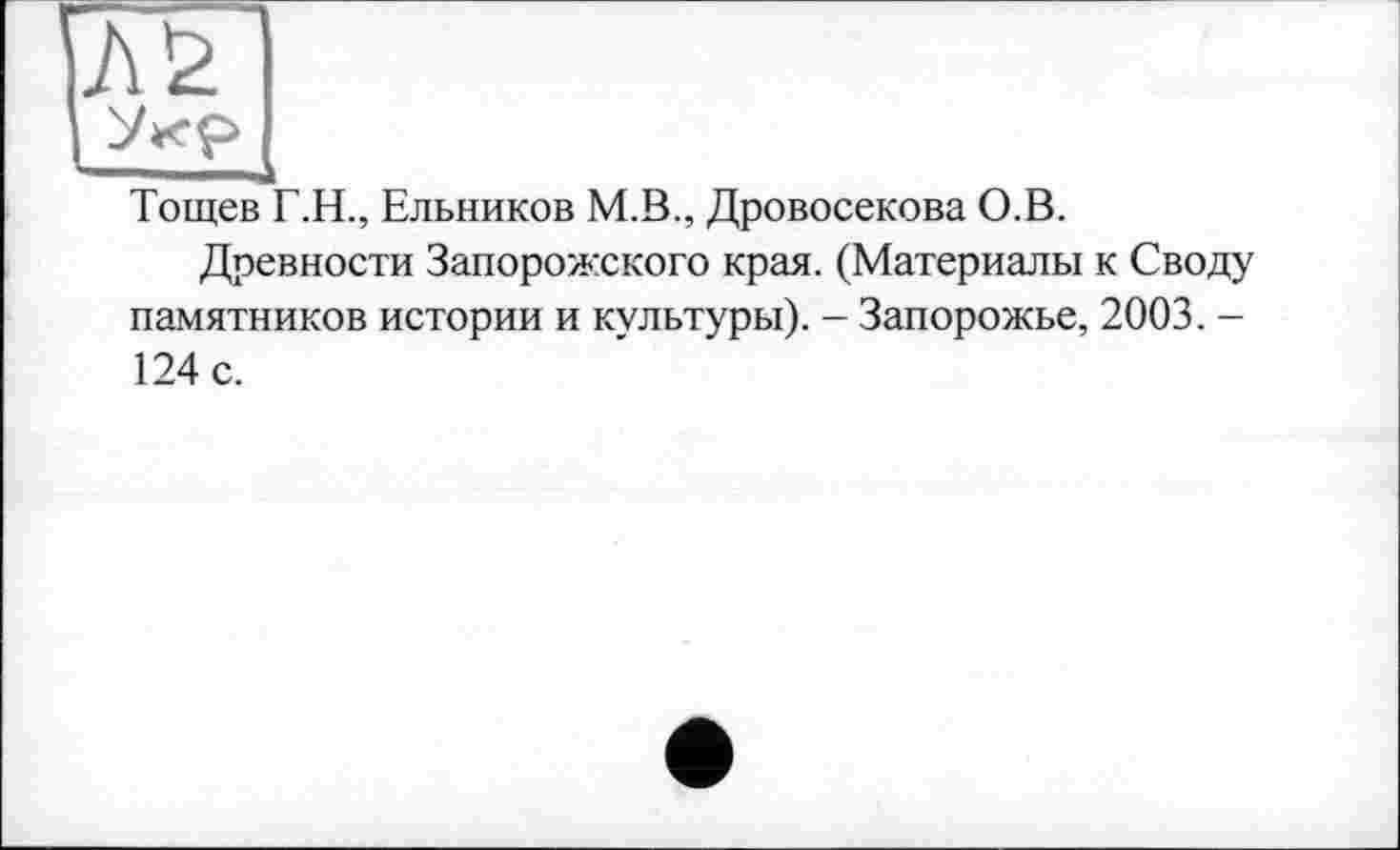 ﻿Тощев Г.Н., Ельников М.В., Дровосекова О.В.
Древности Запорожского края. (Материалы к Своду памятников истории и культуры). - Запорожье, 2003. -124 с.